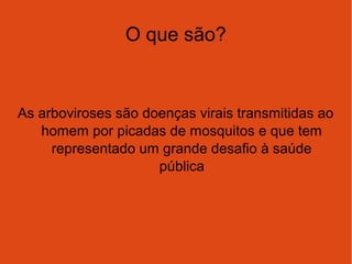 O que são?
As arboviroses são doenças virais transmitidas ao
homem por picadas de mosquitos e que tem
representado um grande desafio à saúde
pública
 