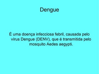 Dengue
É uma doença infecciosa febril, causada pelo
vírus Dengue (DENV), que é transmitida pelo
mosquito Aedes aegypti.
 