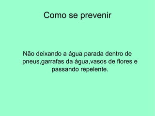 Como se prevenir
Não deixando a água parada dentro de
pneus,garrafas da água,vasos de flores e
passando repelente.
 