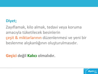 Diyet; 
Zayıflamak, kilo almak, tedavi veya koruma 
amacıyla tüketilecek besinlerin 
çeşit & miktarlarının düzenlenmesi ve yeni bir 
beslenme alışkanlığının oluşturulmasıdır. 
Geçici değil Kalıcı olmalıdır. 
 