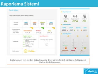 Raporlama Sistemi 
Kullanıcıların veri girişleri doğrultusunda diyet süreciyle ilgili günlük ve haftalık geri 
bildirimlerde bulunulur. 
 