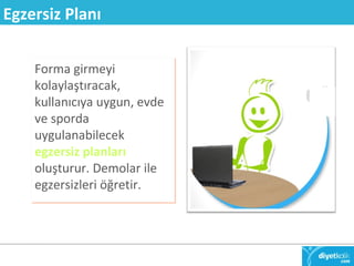 Egzersiz Planı 
Forma girmeyi 
kolaylaştıracak, 
kullanıcıya uygun, evde 
ve sporda 
uygulanabilecek 
egzersiz planları 
oluşturur. Demolar ile 
egzersizleri öğretir. 
 
