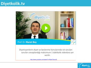 Diyetkolik.tv 
Diyetisyenlerin diyet ve beslenme konularında sık sorulan 
soruları cevaplandığı maksimum 1 dakikalık videolara yer 
verilir. 
http://www.youtube.com/watch?v=Rpkc7hjvcxQ 
 