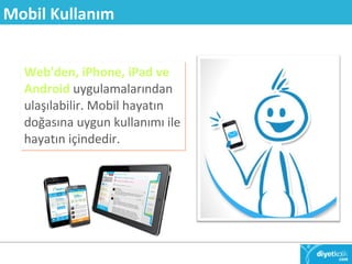 Mobil Kullanım 
Web'den, iPhone, iPad ve 
Android uygulamalarından 
ulaşılabilir. Mobil hayatın 
doğasına uygun kullanımı ile 
hayatın içindedir. 
 
