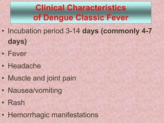 Clinical Characteristics
          of Dengue Classic Fever
• Incubation period 3-14 days (commonly 4-7
  days)
• Fever
• Headache
• Muscle and joint pain
• Nausea/vomiting
• Rash
• Hemorrhagic manifestations
 