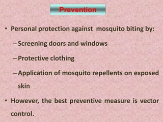 Prevention

• Personal protection against mosquito biting by:

  – Screening doors and windows

  – Protective clothing

  – Application of mosquito repellents on exposed
    skin

• However, the best preventive measure is vector
  control.
 