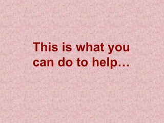 This is what you
can do to help…
 