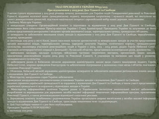 УКАЗ ПРЕЗИДЕНТА УКРАЇНИ №633/2015
Про відзначення у 2015 році Дня Гідності та Свободи
З метою гідного відзначення у 2015 році річниць початку доленосних для України подій Помаранчевої революції та Революції
Гідності, віддання належної шани громадянському подвигу, вшанування патріотизму і мужності людей, які виступили на
захист демократичних цінностей, відстояли національні інтереси і європейський вибір нашої держави, постановляю:
1. Кабінету Міністрів України:
1) невідкладно утворити Організаційний комітет із підготовки та відзначення у 2015 році Дня Гідності та Свободи,
визначивши його співголовами Прем’єр-міністра України і Главу Адміністрації Президента України та залучивши до його
роботи представників центральних і місцевих органів виконавчої влади, територіальних громад, громадських об’єднань;
2) затвердити та забезпечити виконання плану заходів із відзначення у 2015 році Дня Гідності та Свободи, передбачивши,
зокрема, проведення:
21 листопада 2015 року у місті Києві, інших населених пунктах урочистостей та меморіальних заходів за участю представників
органів виконавчої влади, територіальних громад, народних депутатів України, політичного корпусу, громадянського
суспільства, насамперед учасників революційних подій в Україні у 2004, 2013 - 2014 роках, родин Героїв Небесної Сотні,
учасників антитерористичної операції в Донецькій і Луганській областях, представників волонтерських рухів, духовенства;
у навчальних закладах, закладах культури, військових частинах тематичних виставок, презентацій, інших заходів,
присвячених революційним подіям 2004 року та Революції Гідності, її учасникам та значенню цих подій у розвитку
громадянського суспільства;
3) здійснювати разом із Київською міською державною адміністрацією заходи щодо гідного вшанування подвигу Героїв
Небесної Сотні, зокрема проведення благоустрою та забезпечення підтримання у належному стані місць і об’єктів, пов’язаних
з подіями Революції Гідності.
2. Обласним, Київській міській державним адміністраціям затвердити та забезпечити виконання регіональних планів заходів
з відзначення Дня Гідності та Свободи.
3. Міністерству закордонних справ України забезпечити:
проведення закордонними дипломатичними установами України заходів з відзначення Дня Гідності та Свободи;
надання сприяння українській громадськості за кордоном у відзначенні Дня Гідності та Свободи, а також участі представників
української громадськості за кордоном у відповідних заходах в Україні.
4. Міністерству інформаційної політики України разом із Українським інститутом національної пам’яті забезпечити
розроблення та впровадження для державних засобів масової інформації тематичних інформаційних програм, присвячених
Революції Гідності, а також розповсюдження відповідної соціальної реклами.
5. Державному комітету телебачення і радіомовлення України організувати широке висвітлення у засобах масової інформації
заходів із відзначення Дня Гідності та Свободи, трансляцію тематичних теле- та радіопередач.
6. Цей Указ набирає чинності з дня його опублікування.
Президент України П.ПОРОШЕНКО
9 листопада 2015 року
 
