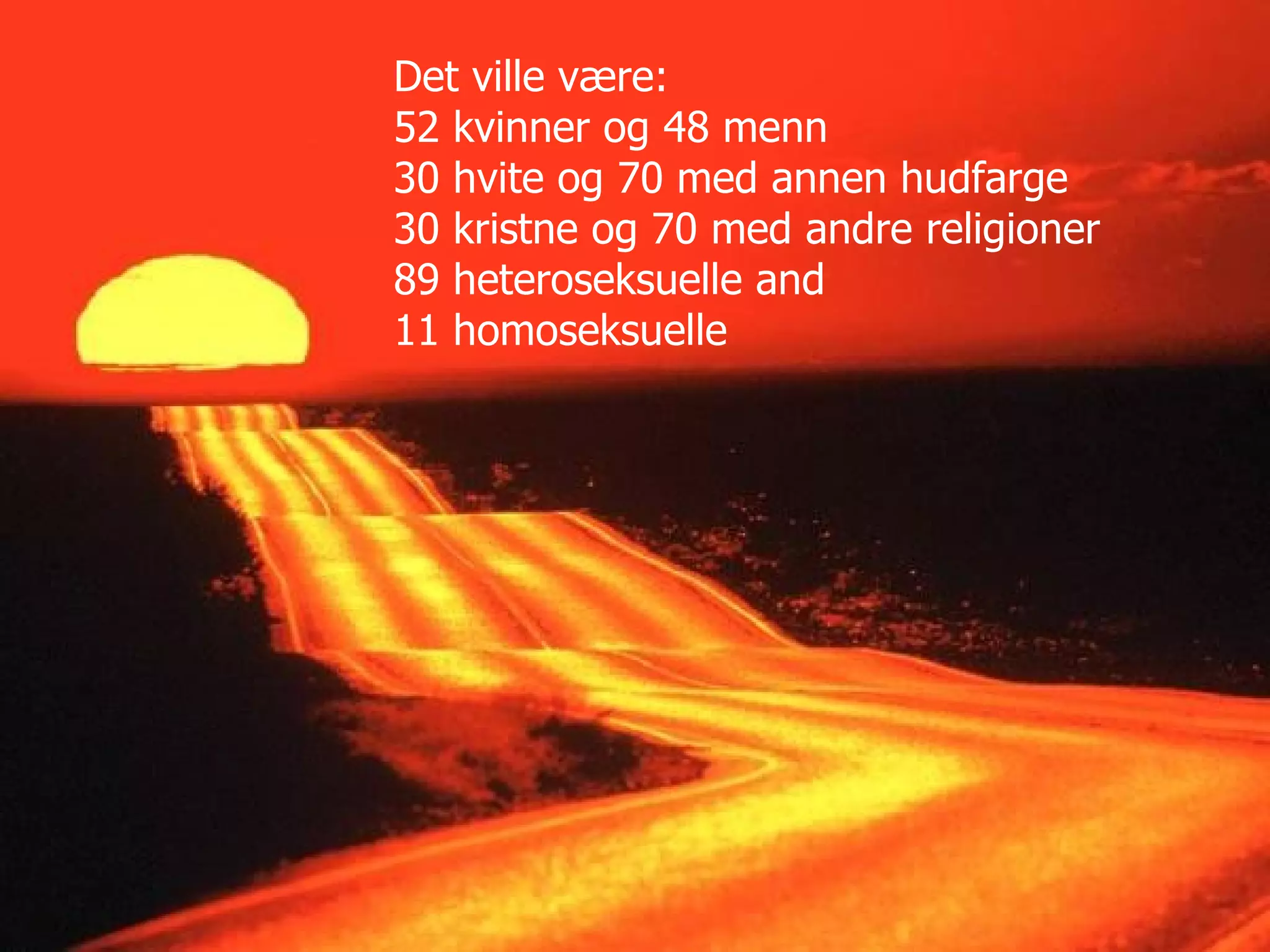 Det ville være:  52 kvinner og 48 menn  30 hvite og 70 med annen hudfarge  30 kristne og 70 med andre religioner 89 heteroseksuelle and  11 homoseksuelle  