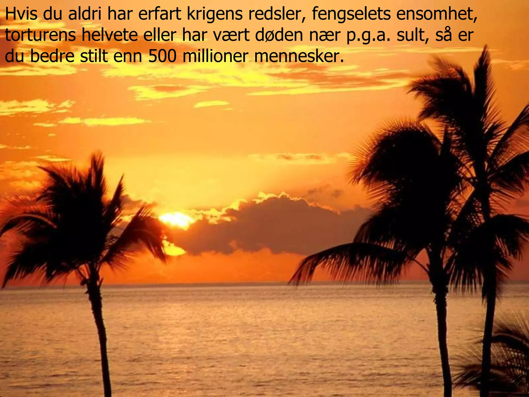 Hvis du aldri har erfart krigens redsler, fengselets ensomhet,  torturens helvete eller har vært døden nær p.g.a. sult, så er  du bedre stilt enn 500 millioner mennesker. 