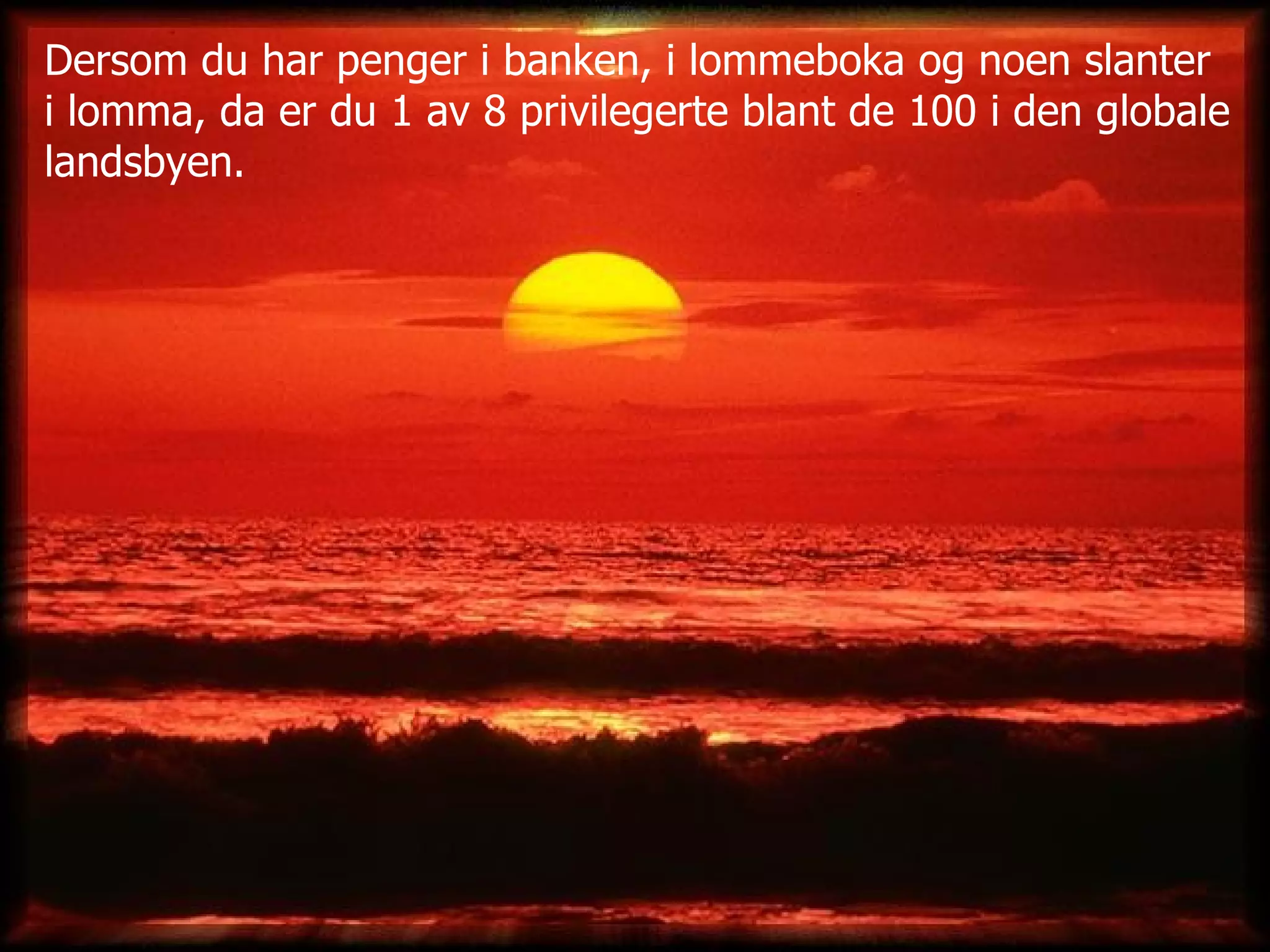 Dersom du har penger i banken, i lommeboka og noen slanter  i lomma, da er du 1 av 8 privilegerte blant de 100 i den globale landsbyen. 