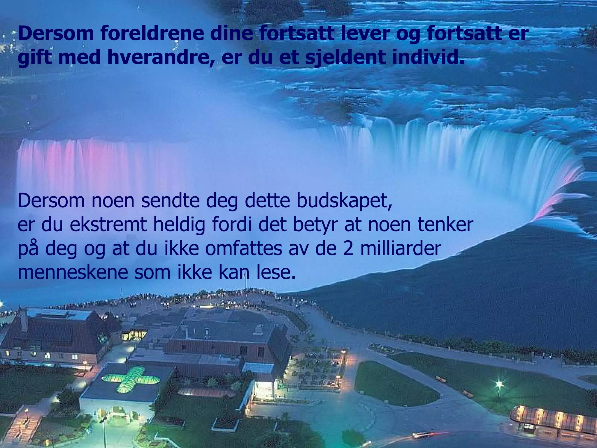 Dersom foreldrene dine fortsatt lever og fortsatt er  gift med hverandre, er du et sjeldent individ. Dersom noen sendte deg dette budskapet, er du ekstremt heldig fordi det betyr at noen tenker  på deg og at du ikke omfattes av de 2 milliarder  menneskene som ikke kan lese. 