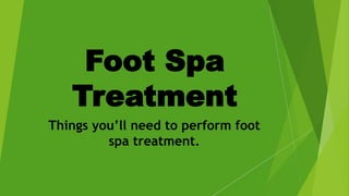 Foot Spa
Treatment
Things you’ll need to perform foot
spa treatment.
 