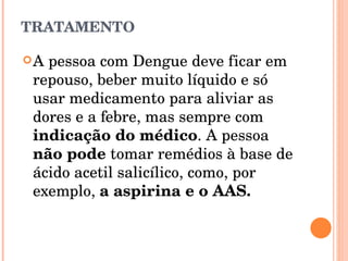 TRATAMENTO A pessoa com Dengue deve ficar em repouso, beber muito líquido e só usar medicamento para aliviar as dores e a febre, mas sempre com  indicação do médico . A pessoa  não pode  tomar remédios à base de ácido acetil salicílico, como, por exemplo,  a aspirina e o AAS. 