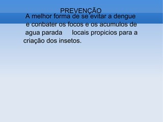 PREVENÇÃO A melhor forma de se evitar a dengue  e conbater os focos e os acumulos de agua parada locais propicios para a criação dos insetos. 