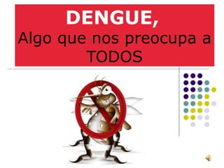 DENGUE,   Algo que nos preocupa a TODOS 