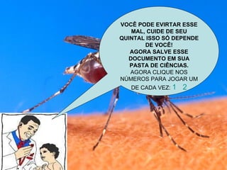 VOCÊ PODE EVIRTAR ESSE MAL, CUIDE DE SEU QUINTAL ISSO SÓ DEPENDE DE VOCÊ! AGORA SALVE ESSE DOCUMENTO EM SUA PASTA DE CIÊNCIAS.  AGORA CLIQUE NOS NÚMEROS PARA JOGAR UM DE CADA VEZ:  1   2 