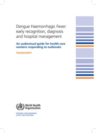 Dengue Haemorrhagic Fever:
early recognition, diagnosis
and hospital management
An audiovisual guide for health-care
workers responding to outbreaks
TranscripT




EpidEmic and pandEmic
alErt and rEsponsE
 