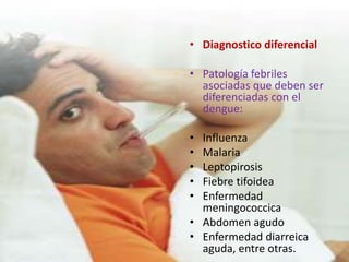 Diagnostico diferencialPatología febriles asociadas que deben ser diferenciadas con el dengue:InfluenzaMalariaLeptopirosisFiebre tifoideaEnfermedad meningococcicaAbdomen agudoEnfermedad diarreica aguda, entre otras.