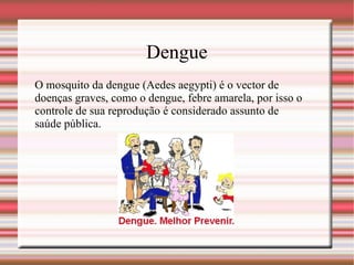 Dengue O mosquito da dengue (Aedes aegypti) é o vector de doenças graves, como o dengue, febre amarela, por isso o controle de sua reprodução é considerado assunto de saúde pública. 