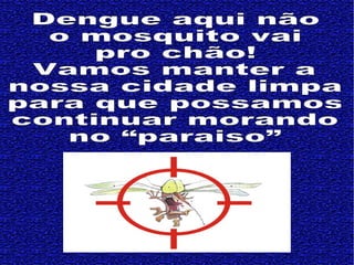 Dengue aqui não  o mosquito vai pro chão! Vamos manter a  nossa cidade limpa para que possamos continuar morando  no “paraiso” 