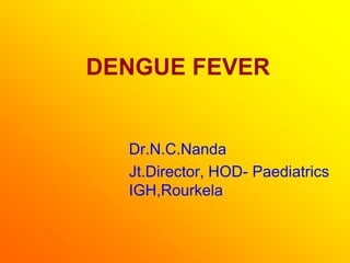 DENGUE FEVER


  Dr.N.C.Nanda
  Jt.Director, HOD- Paediatrics
  IGH,Rourkela
 