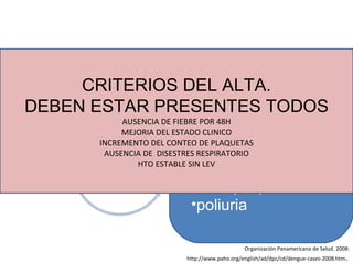 Exantema tardio Elemina los liquidos extravasados Astenia Bradipsiquia poliuria Organización Panamericana de Salud. 2008: http://www.paho.org/english/ad/dpc/cd/dengue-cases-2008.htm .  CRITERIOS DEL ALTA. DEBEN ESTAR PRESENTES TODOS AUSENCIA DE FIEBRE POR 48H MEJORIA DEL ESTADO CLINICO INCREMENTO DEL CONTEO DE PLAQUETAS AUSENCIA DE  DISESTRES RESPIRATORIO HTO ESTABLE SIN LEV 