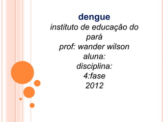 dengue
instituto de educaçâo do
            pará
   prof: wander wilson
           aluna:
         disciplina:
           4:fase
            2012
 