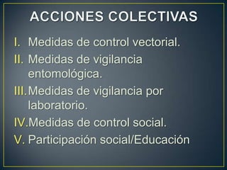 I. Medidas de control vectorial.
II. Medidas de vigilancia
    entomológica.
III.Medidas de vigilancia por
    laboratorio.
IV.Medidas de control social.
V. Participación social/Educación
 