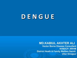 DENGUE


    MD.KABIUL AKHTER ALI
        Vector Borne Disease Consultant
                        NVBDCP, NRHM
  District Heath & Family Welfare Samiti
                           Uttar Dinajpur
 