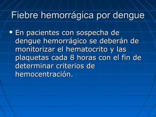 Fiebre hemorrágica por dengue
   En pacientes con sospecha de
    dengue hemorrágico se deberán de
    monitorizar el hematocrito y las
    plaquetas cada 8 horas con el fin de
    determinar criterios de
    hemocentración.
 