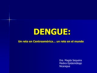 DENGUE:
Un reto en Centroamérica… un reto en el mundo




                            Dra. Magda Sequeira
                            Medico Epidemiólogo
                            Nicaragua
 