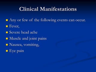 Clinical Manifestations
 Any or few of the following events can occur.
 Fever,
 Severe head ache
 Muscle and joint pains
 Nausea, vomiting,
 Eye pain
 