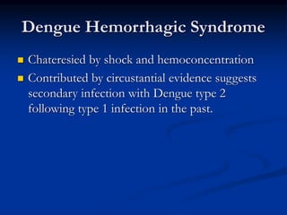 Dengue Hemorrhagic Syndrome
 Chateresied by shock and hemoconcentration
 Contributed by circustantial evidence suggests
secondary infection with Dengue type 2
following type 1 infection in the past.
 