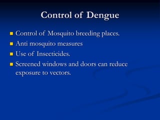 Control of Dengue
 Control of Mosquito breeding places.
 Anti mosquito measures
 Use of Insecticides.
 Screened windows and doors can reduce
exposure to vectors.
 