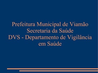 Prefeitura Municipal de Viamão
       Secretaria da Saúde
DVS - Departamento de Vigilância
            em Saúde
 