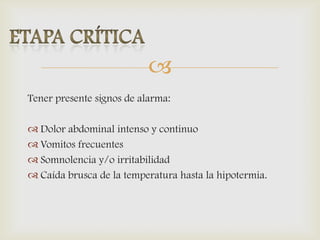 
Tener presente signos de alarma:
 Dolor abdominal intenso y continuo
 Vomitos frecuentes
 Somnolencia y/o irritabilidad
 Caída brusca de la temperatura hasta la hipotermia.
 