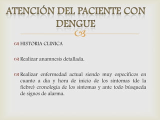 
 HISTORIA CLINICA
 Realizar anamnesis detallada.
 Realizar enfermedad actual siendo muy específicos en
cuanto a dia y hora de inicio de los síntomas (de la
fiebre) cronología de los síntomas y ante todo búsqueda
de signos de alarma.
 