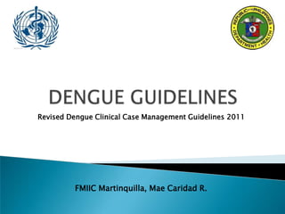 Revised Dengue Clinical Case Management Guidelines 2011
FMIIC Martinquilla, Mae Caridad R.
 