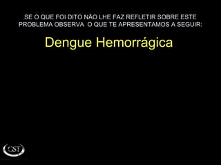 SE O QUE FOI DITO NÃO LHE FAZ REFLETIR SOBRE ESTE
PROBLEMA OBSERVA O QUE TE APRESENTAMOS A SEGUIR:
Dengue Hemorrágica
 