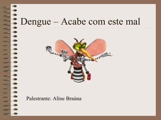 Dengue – Acabe com este mal
Palestrante: Aline Braúna
 