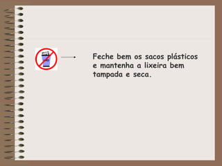 Feche bem os sacos plásticos
e mantenha a lixeira bem
tampada e seca.
 