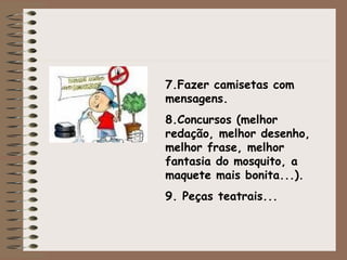 7.Fazer camisetas com
mensagens.
8.Concursos (melhor
redação, melhor desenho,
melhor frase, melhor
fantasia do mosquito, a
maquete mais bonita...).
9. Peças teatrais...
 