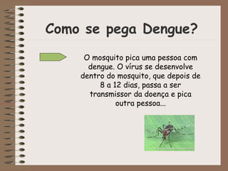 Como se pega Dengue?
O mosquito pica uma pessoa com
dengue. O vírus se desenvolve
dentro do mosquito, que depois de
8 a 12 dias, passa a ser
transmissor da doença e pica
outra pessoa...
 