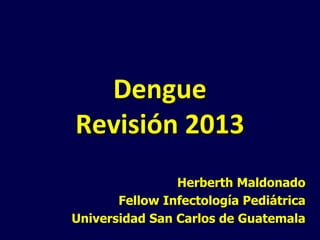 Dengue
Revisión 2013
Herberth Maldonado
Fellow Infectología Pediátrica
Universidad San Carlos de Guatemala

 
