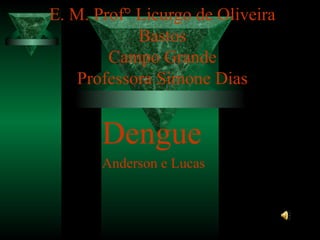 E. M. Prof° Licurgo de Oliveira
Bastos
Campo Grande
Professora Simone Dias

Dengue
Anderson e Lucas

 