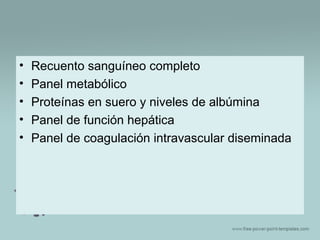•
•
•
•
•

Recuento sanguíneo completo
Panel metabólico
Proteínas en suero y niveles de albúmina
Panel de función hepática
Panel de coagulación intravascular diseminada

 