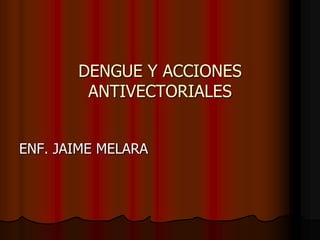 DENGUE Y ACCIONES
ANTIVECTORIALES
ENF. JAIME MELARA
 