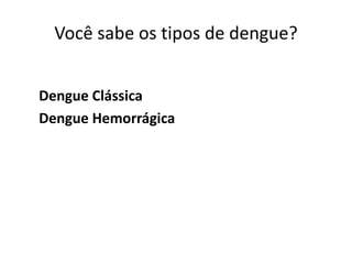 Você sabe os tipos de dengue?
Dengue Clássica
Dengue Hemorrágica
 