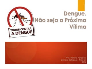 Dengue.
Não seja a Próxima
Vítima
Prof.º Renato Policarpo
Ciências Biológicas – Projetos
2014
 